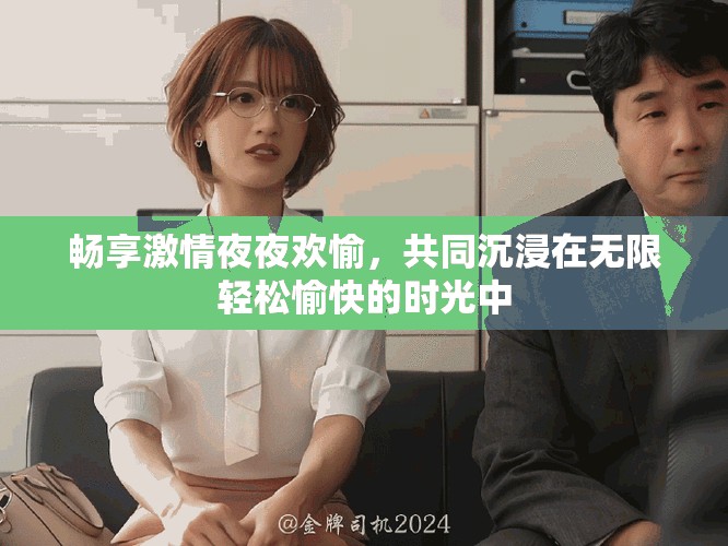 畅享激情夜夜欢愉，共同沉浸在无限轻松愉快的时光中