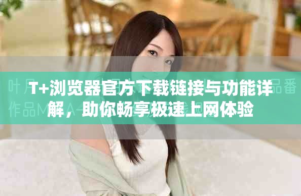 T+浏览器官方下载链接与功能详解，助你畅享极速上网体验