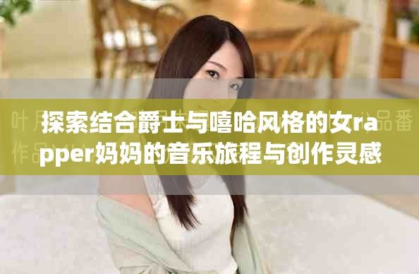 探索结合爵士与嘻哈风格的女rapper妈妈的音乐旅程与创作灵感