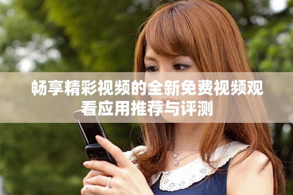 畅享精彩视频的全新免费视频观看应用推荐与评测