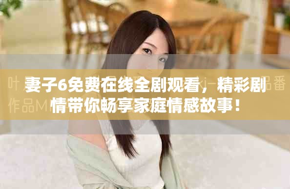 妻子6免费在线全剧观看，精彩剧情带你畅享家庭情感故事！