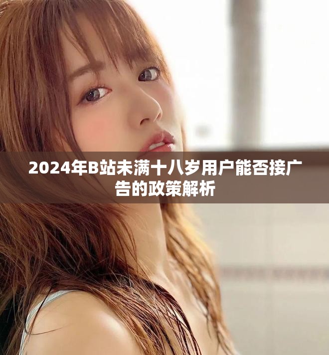 2024年B站未满十八岁用户能否接广告的政策解析