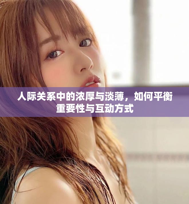 人际关系中的浓厚与淡薄，如何平衡重要性与互动方式