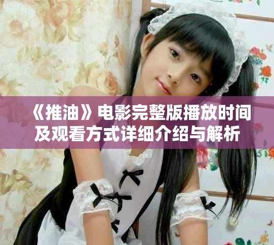 《推油》电影完整版播放时间及观看方式详细介绍与解析