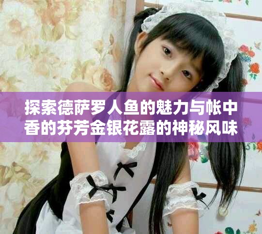 探索德萨罗人鱼的魅力与帐中香的芬芳金银花露的神秘风味