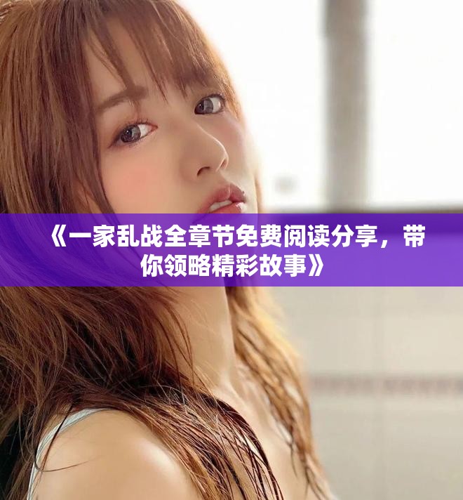 《一家乱战全章节免费阅读分享，带你领略精彩故事》