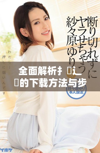 全面解析扌喿辶畐的下载方法与步骤助你轻松获取所需内容