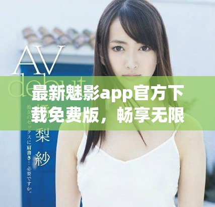 最新魅影app官方下载免费版，畅享无限精彩内容与功能