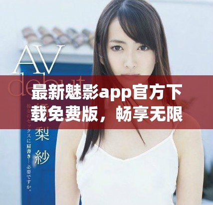 最新魅影app官方下载免费版，畅享无限精彩内容与功能