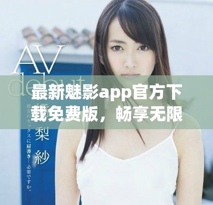 最新魅影app官方下载免费版，畅享无限精彩内容与功能