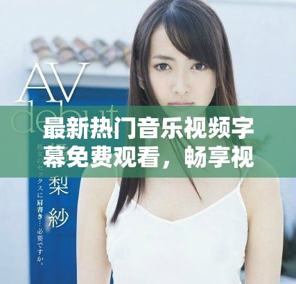 最新热门音乐视频字幕免费观看，畅享视听盛宴