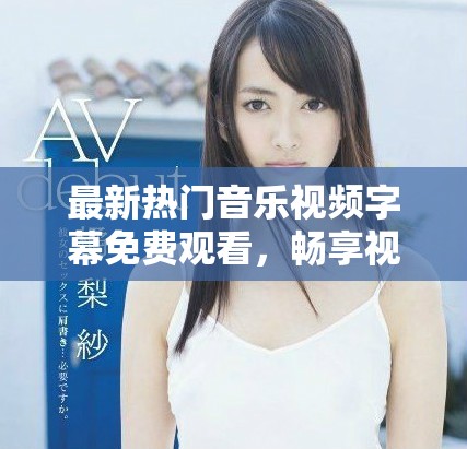 最新热门音乐视频字幕免费观看，畅享视听盛宴