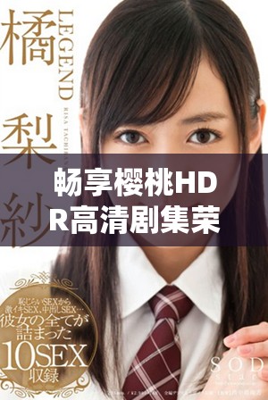 畅享樱桃HDR高清剧集荣耀的精彩故事与魅力
