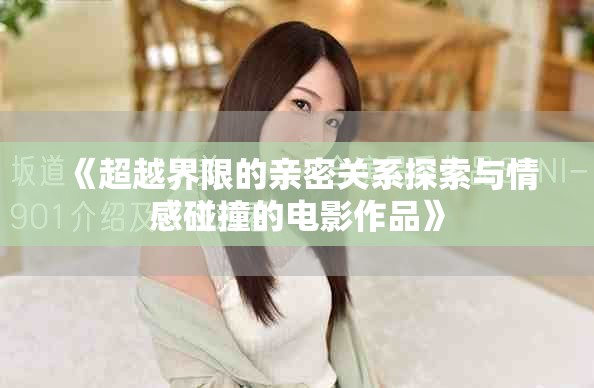《超越界限的亲密关系探索与情感碰撞的电影作品》
