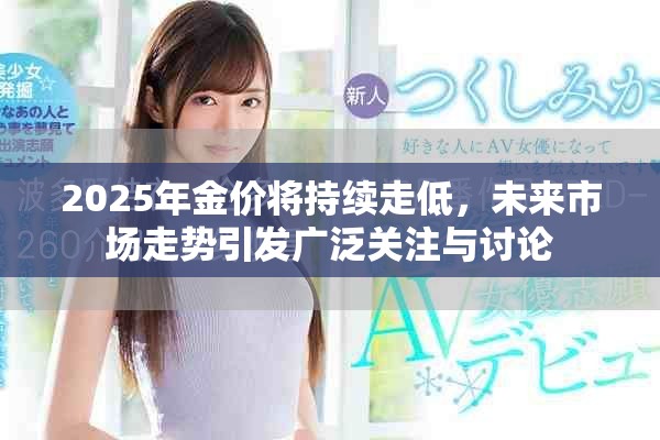 2025年金价将持续走低，未来市场走势引发广泛关注与讨论