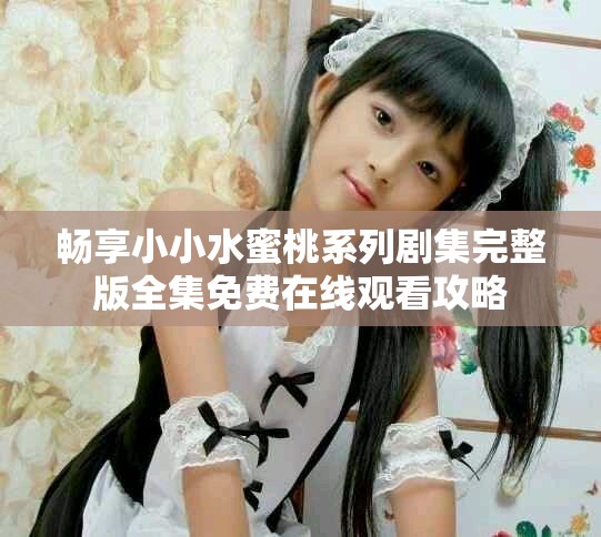 畅享小小水蜜桃系列剧集完整版全集免费在线观看攻略