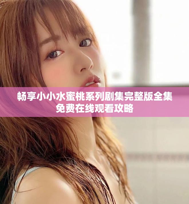 畅享小小水蜜桃系列剧集完整版全集免费在线观看攻略