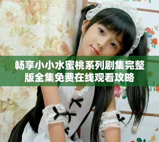 畅享小小水蜜桃系列剧集完整版全集免费在线观看攻略