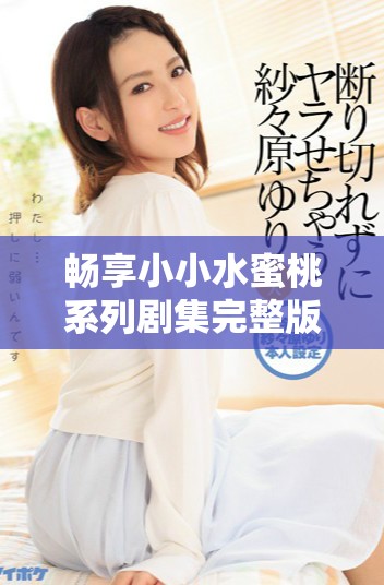 畅享小小水蜜桃系列剧集完整版全集免费在线观看攻略