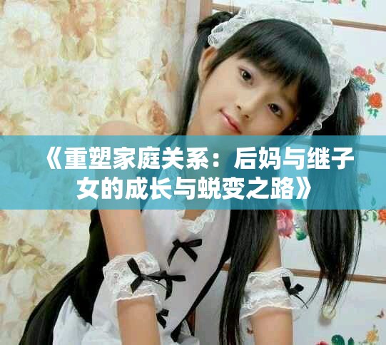 《重塑家庭关系：后妈与继子女的成长与蜕变之路》