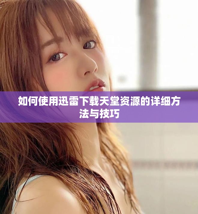 如何使用迅雷下载天堂资源的详细方法与技巧