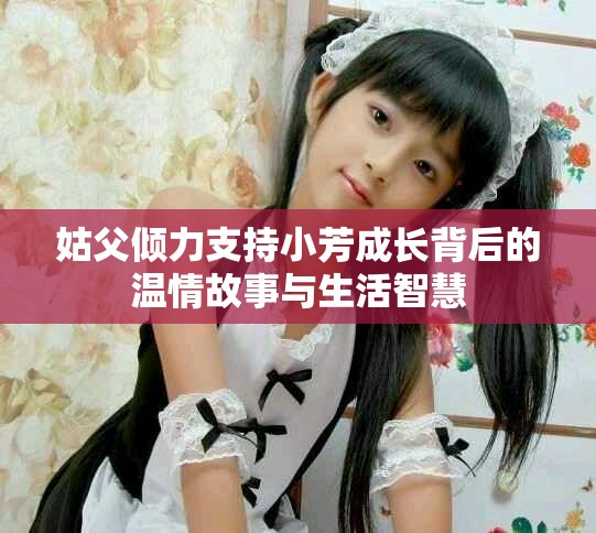 姑父倾力支持小芳成长背后的温情故事与生活智慧