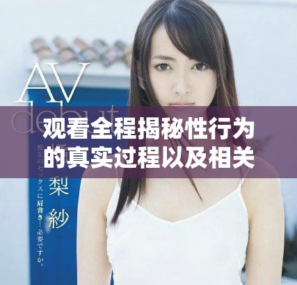 观看全程揭秘性行为的真实过程以及相关知识的完整指南