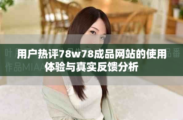 用户热评78w78成品网站的使用体验与真实反馈分析