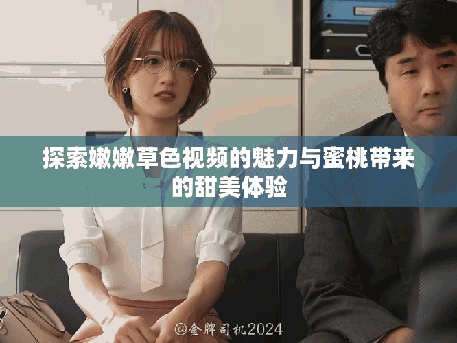 探索嫩嫩草色视频的魅力与蜜桃带来的甜美体验