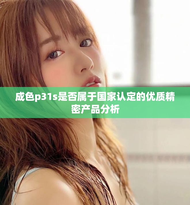 成色p31s是否属于国家认定的优质精密产品分析