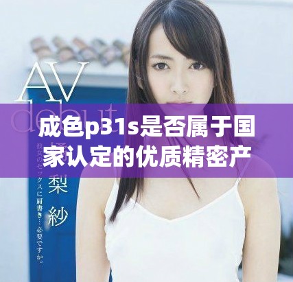 成色p31s是否属于国家认定的优质精密产品分析