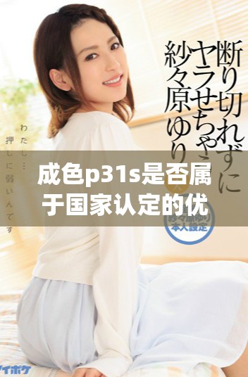 成色p31s是否属于国家认定的优质精密产品分析