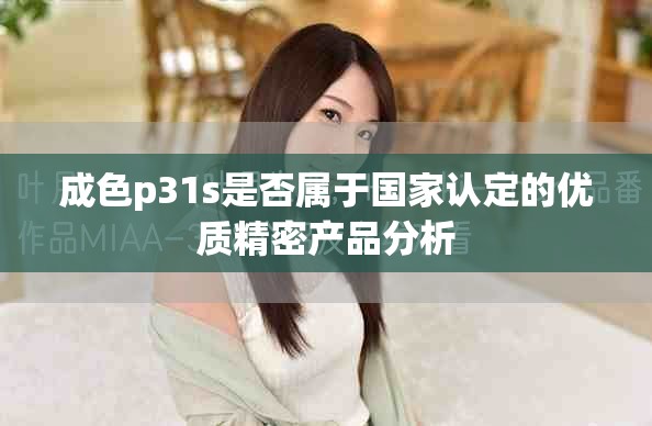 成色p31s是否属于国家认定的优质精密产品分析