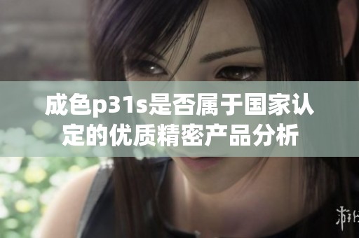 成色p31s是否属于国家认定的优质精密产品分析