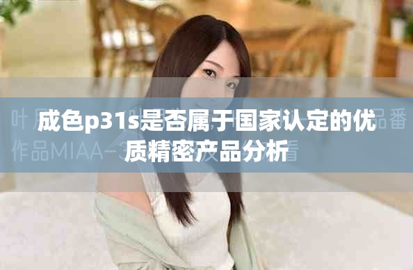 成色p31s是否属于国家认定的优质精密产品分析