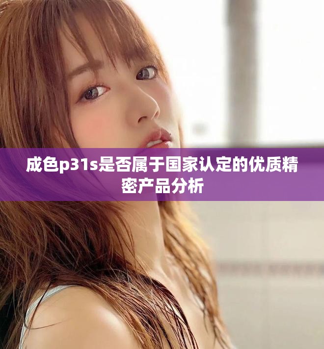 成色p31s是否属于国家认定的优质精密产品分析