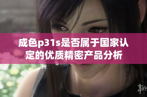 成色p31s是否属于国家认定的优质精密产品分析