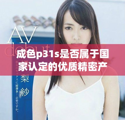成色p31s是否属于国家认定的优质精密产品分析
