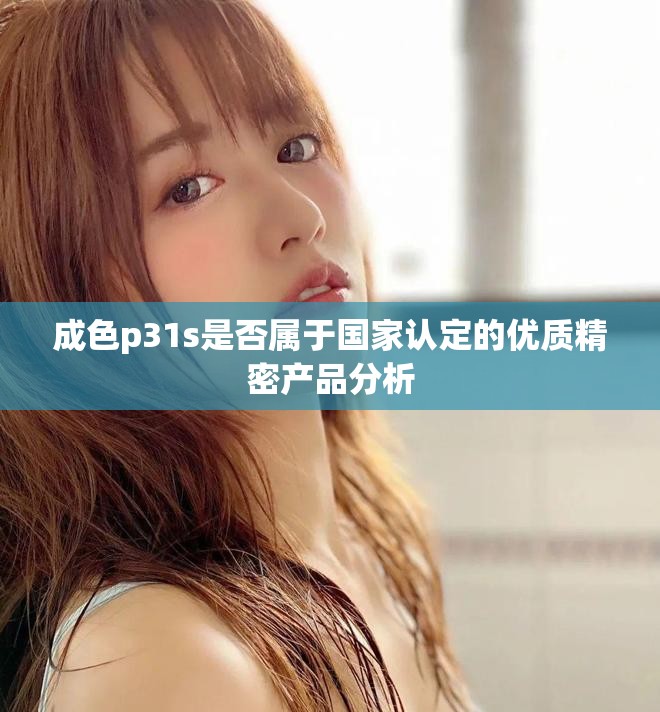 成色p31s是否属于国家认定的优质精密产品分析