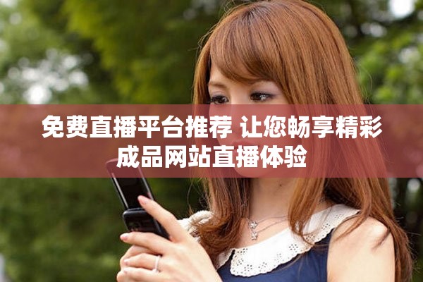 免费直播平台推荐 让您畅享精彩成品网站直播体验