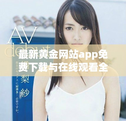 最新黄金网站app免费下载与在线观看全系列视频资源平台介绍
