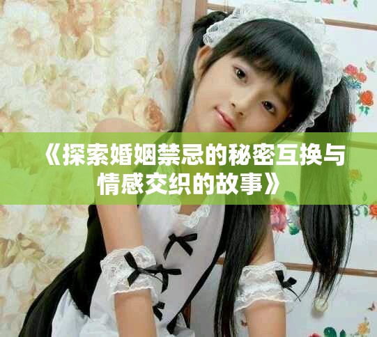 《探索婚姻禁忌的秘密互换与情感交织的故事》