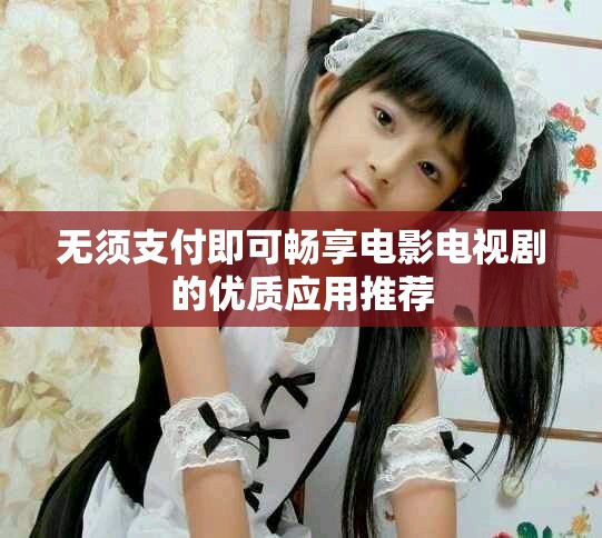 无须支付即可畅享电影电视剧的优质应用推荐