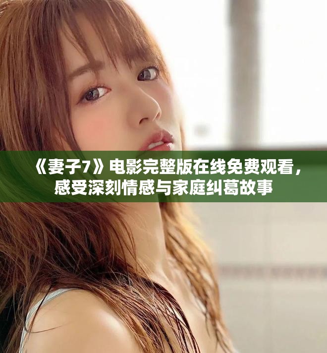 《妻子7》电影完整版在线免费观看，感受深刻情感与家庭纠葛故事