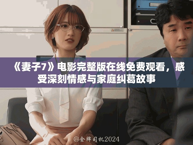 《妻子7》电影完整版在线免费观看，感受深刻情感与家庭纠葛故事
