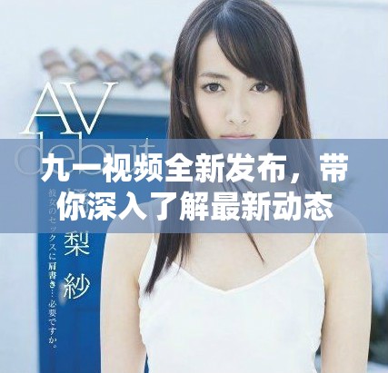 九一视频全新发布，带你深入了解最新动态与精彩内容