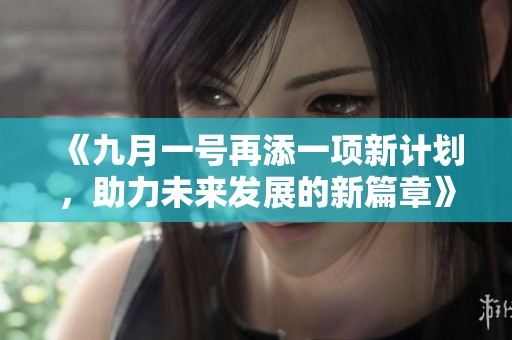 《九月一号再添一项新计划，助力未来发展的新篇章》