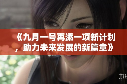 《九月一号再添一项新计划，助力未来发展的新篇章》