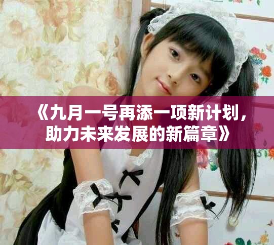《九月一号再添一项新计划，助力未来发展的新篇章》