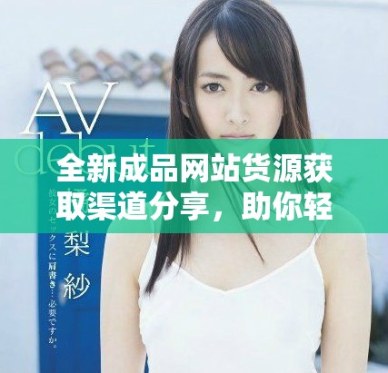 全新成品网站货源获取渠道分享，助你轻松找到优质资源